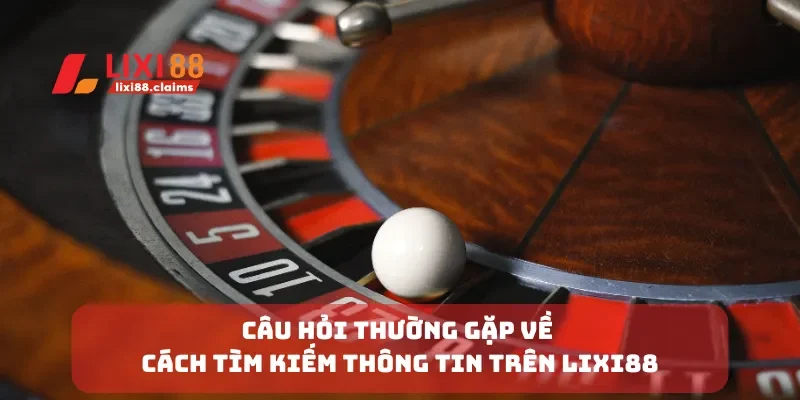 Câu hỏi thường gặp về cách tìm kiếm thông tin trên Lixi88